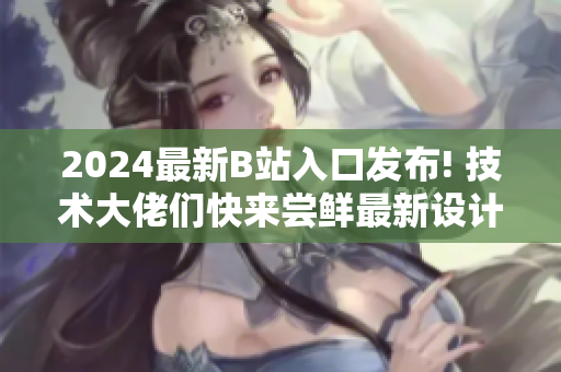 2024最新B站入口發(fā)布! 技術(shù)大佬們快來(lái)嘗鮮最新設(shè)計(jì)