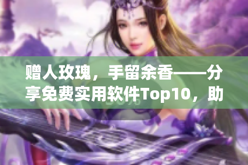 贈人玫瑰，手留余香——分享免費實用軟件Top10，助力軟件行業(yè)！