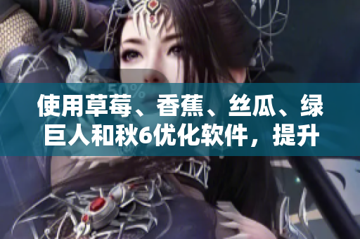 使用草莓、香蕉、絲瓜、綠巨人和秋6優(yōu)化軟件，提升用戶體驗(yàn)與效率