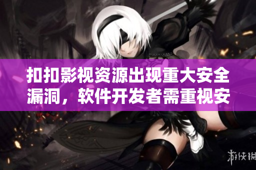 扣扣影視資源出現(xiàn)重大安全漏洞，軟件開(kāi)發(fā)者需重視安全加固措施！
