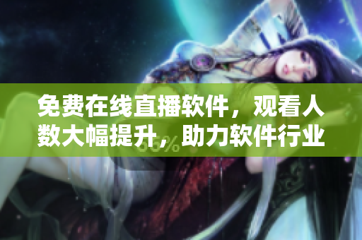 免費(fèi)在線直播軟件，觀看人數(shù)大幅提升，助力軟件行業(yè)發(fā)展！