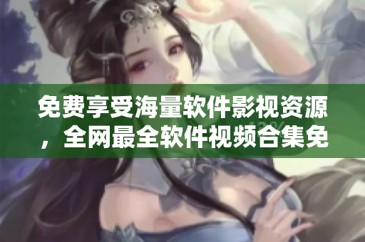 免費(fèi)享受海量軟件影視資源，全網(wǎng)最全軟件視頻合集免費(fèi)在線觀看