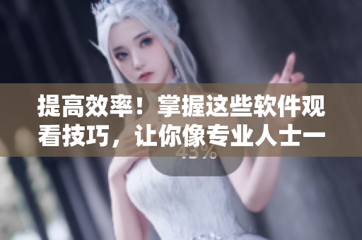 提高效率！掌握這些軟件觀看技巧，讓你像專業(yè)人士一樣優(yōu)雅地瀏覽視聽內(nèi)容