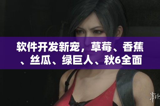 軟件開發(fā)新寵,草莓、香蕉、絲瓜、綠巨人、秋6全面解析 軟件開發(fā)新寵,草莓、香蕉、絲瓜、綠巨人、秋6全面解析