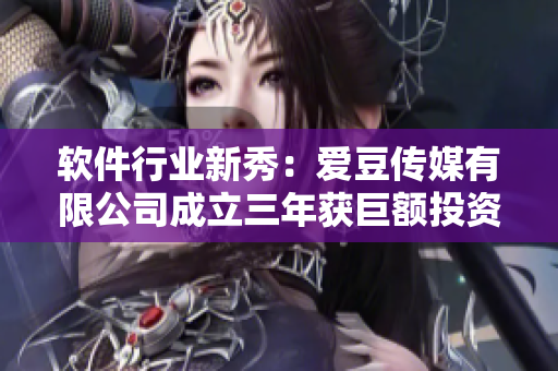 軟件行業(yè)新秀：愛豆傳媒有限公司成立三年獲巨額投資