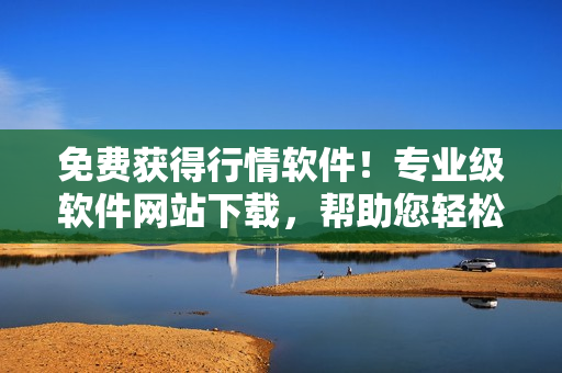 免費獲得行情軟件！專業(yè)級軟件網(wǎng)站下載，幫助您輕松精準掌握股市趨勢