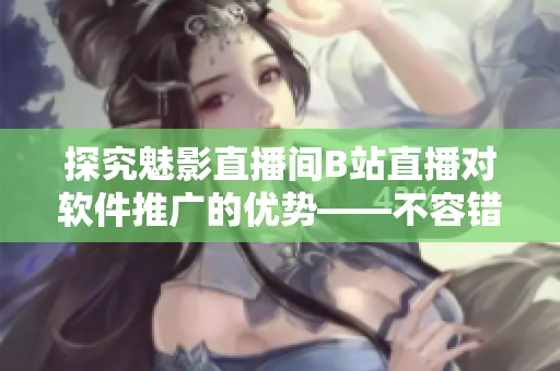 探究魅影直播間B站直播對軟件推廣的優(yōu)勢——不容錯過的軟文題目! 探究魅影直播間B站直播對軟件推廣的優(yōu)勢——不容錯過的軟文題目!
