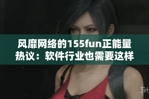 風(fēng)靡網(wǎng)絡(luò)的155fun正能量熱議：軟件行業(yè)也需要這樣的共同時(shí)刻