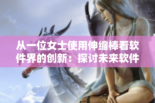 從一位女士使用伸縮棒看軟件界的創(chuàng)新：探討未來(lái)軟件發(fā)展三大趨勢(shì)