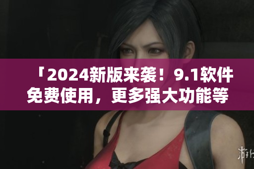 「2024新版來襲！9.1軟件免費使用，更多強大功能等你發(fā)現(xiàn)」