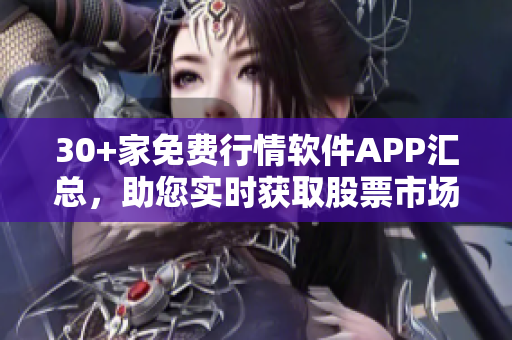 30+家免費(fèi)行情軟件APP匯總，助您實(shí)時(shí)獲取股票市場情報(bào)