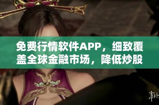 免費(fèi)行情軟件APP，細(xì)致覆蓋全球金融市場(chǎng)，降低炒股風(fēng)險(xiǎn)