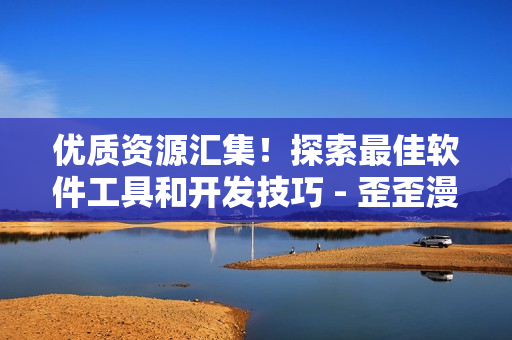 優(yōu)質(zhì)資源匯集！探索最佳軟件工具和開發(fā)技巧 - 歪歪漫畫為你揭秘