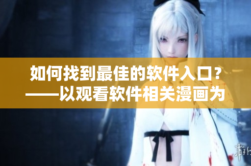 如何找到最佳的軟件入口？——以觀看軟件相關(guān)漫畫為例