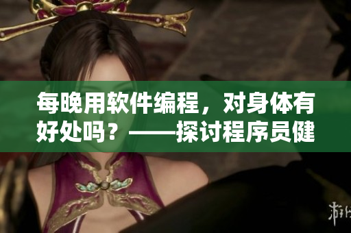 每晚用軟件編程，對身體有好處嗎？——探討程序員健康問題