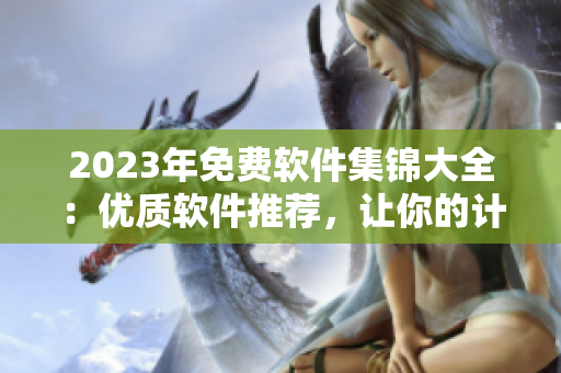 2023年免費(fèi)軟件集錦大全：優(yōu)質(zhì)軟件推薦，讓你的計(jì)算機(jī)工作更高效！
