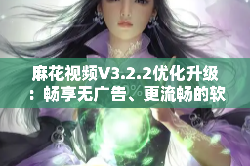 麻花視頻V3.2.2優(yōu)化升級(jí)：暢享無(wú)廣告、更流暢的軟件體驗(yàn)