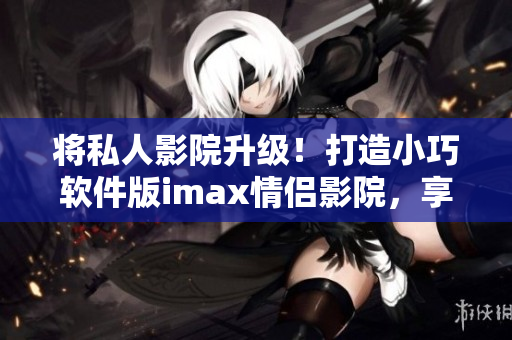 將私人影院升級！打造小巧軟件版imax情侶影院，享受高品質(zhì)影音體驗(yàn)！