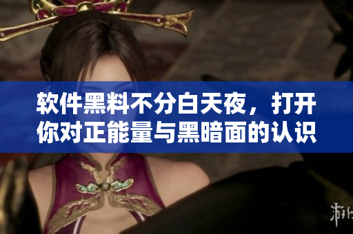 軟件黑料不分白天夜，打開你對正能量與黑暗面的認(rèn)識！