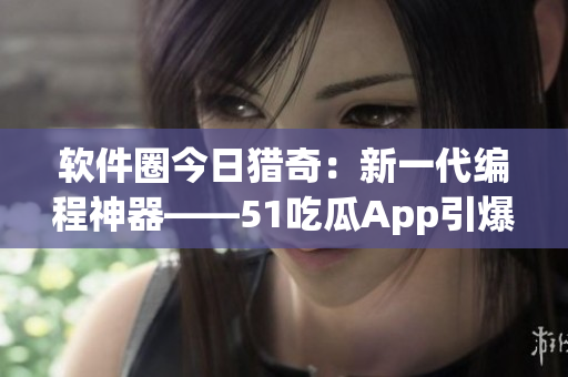 軟件圈今日獵奇：新一代編程神器——51吃瓜App引爆開發(fā)者圈