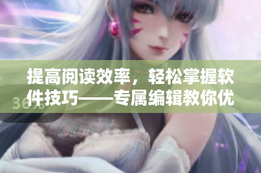 提高閱讀效率，輕松掌握軟件技巧——專(zhuān)屬編輯教你優(yōu)雅閱讀軟件相關(guān)文章