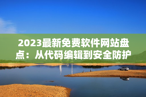 2023最新免費(fèi)軟件網(wǎng)站盤點(diǎn)：從代碼編輯到安全防護(hù)一網(wǎng)打盡