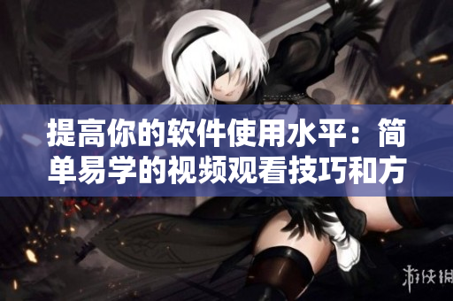 提高你的軟件使用水平：簡單易學的視頻觀看技巧和方法