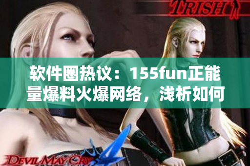 軟件圈熱議：155fun正能量爆料火爆網(wǎng)絡(luò)，淺析如何在軟件界傳遞正能量