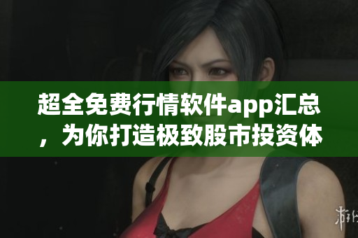 超全免費行情軟件app匯總,為你打造極致股市投資體驗! 超全免費行情軟件app匯總,為你打造極致股市投資體驗!