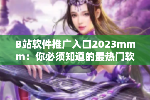 B站軟件推廣入口2023mmm：你必須知道的最熱門軟件！