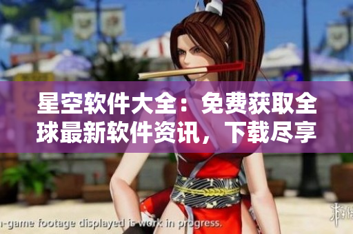 星空軟件大全：免費獲取全球最新軟件資訊，下載盡享高效便捷體驗
