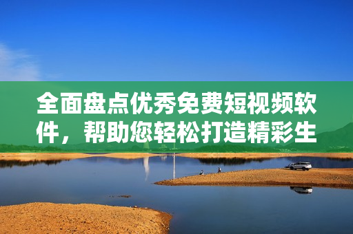 全面盤點優(yōu)秀免費短視頻軟件，幫助您輕松打造精彩生活！