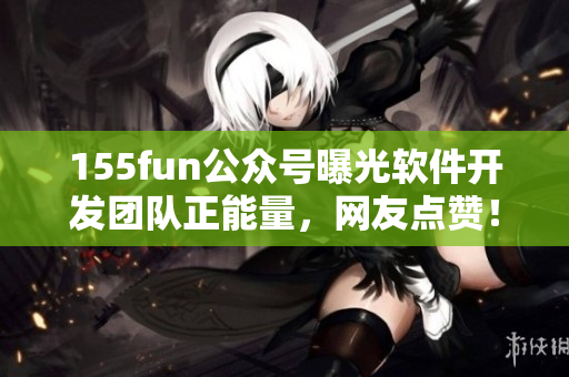 155fun公眾號(hào)曝光軟件開發(fā)團(tuán)隊(duì)正能量，網(wǎng)友點(diǎn)贊！