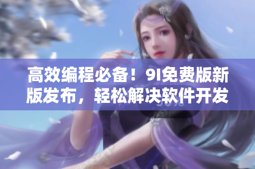高效編程必備！9I免費(fèi)版新版發(fā)布，輕松解決軟件開發(fā)難題