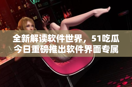 全新解讀軟件世界，51吃瓜今日重磅推出軟件界面專屬APP
