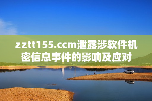 zztt155.ccm泄露涉軟件機(jī)密信息事件的影響及應(yīng)對(duì)