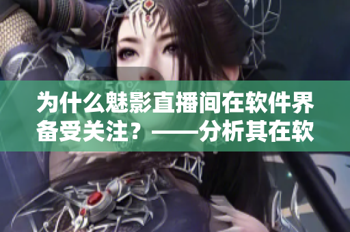 為什么魅影直播間在軟件界備受關(guān)注？——分析其在軟件領(lǐng)域中的優(yōu)勢和好處