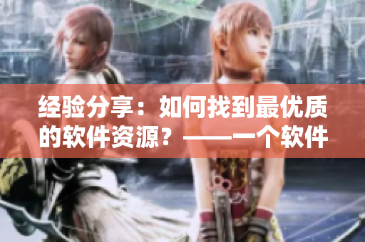 經驗分享：如何找到最優(yōu)質的軟件資源？——一個軟件編輯的探索