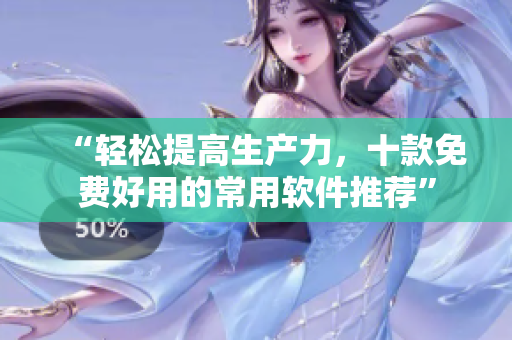 “輕松提高生產(chǎn)力，十款免費(fèi)好用的常用軟件推薦”