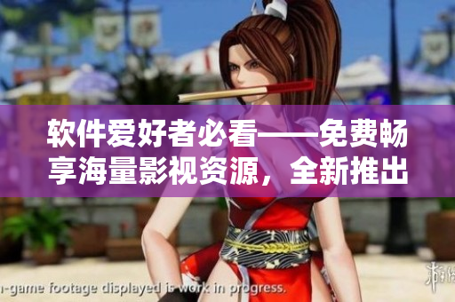 軟件愛(ài)好者必看——免費(fèi)暢享海量影視資源，全新推出軟件視頻大全！