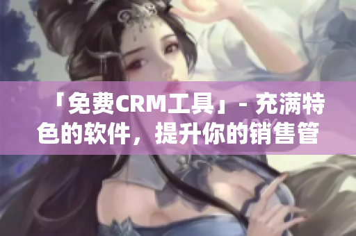「免費CRM工具」- 充滿特色的軟件，提升你的銷售管理系統(tǒng)