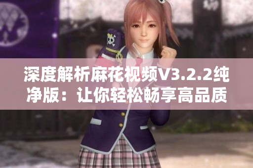 深度解析麻花視頻V3.2.2純凈版：讓你輕松暢享高品質(zhì)軟件體驗(yàn)