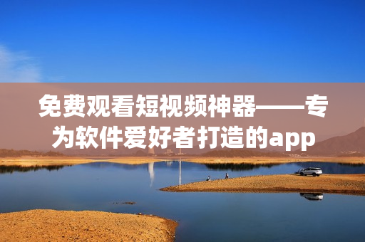 免費觀看短視頻神器——專為軟件愛好者打造的app