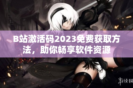 B站激活碼2023免費獲取方法，助你暢享軟件資源