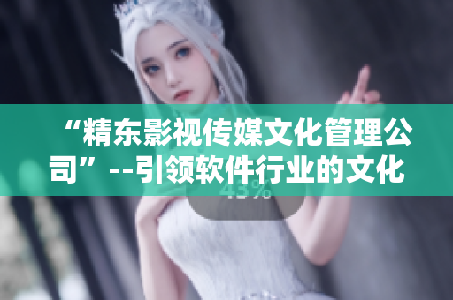 “精東影視傳媒文化管理公司”--引領軟件行業(yè)的文化管理新標桿