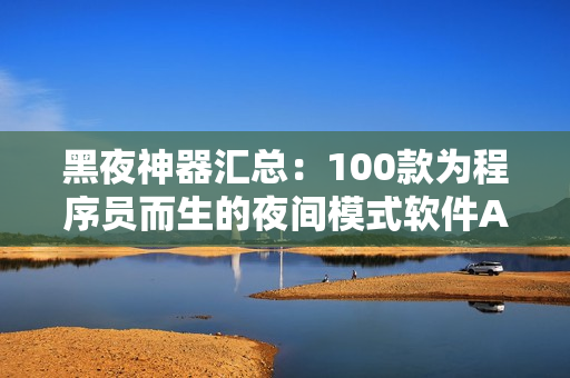 黑夜神器匯總:100款為程序員而生的夜間模式軟件APP推薦 黑夜神器匯總:100款為程序員而生的夜間模式軟件APP推薦