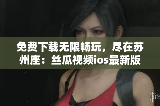 免費下載無限暢玩，盡在蘇州座：絲瓜視頻ios最新版