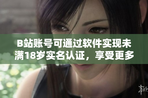 B站賬號可通過軟件實(shí)現(xiàn)未滿18歲實(shí)名認(rèn)證，享受更多福利