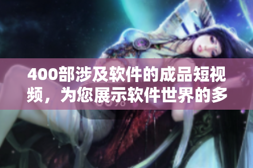 400部涉及軟件的成品短視頻，為您展示軟件世界的多彩面貌！