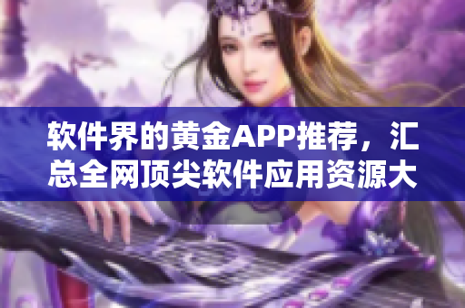 軟件界的黃金APP推薦，匯總?cè)W(wǎng)頂尖軟件應(yīng)用資源大全